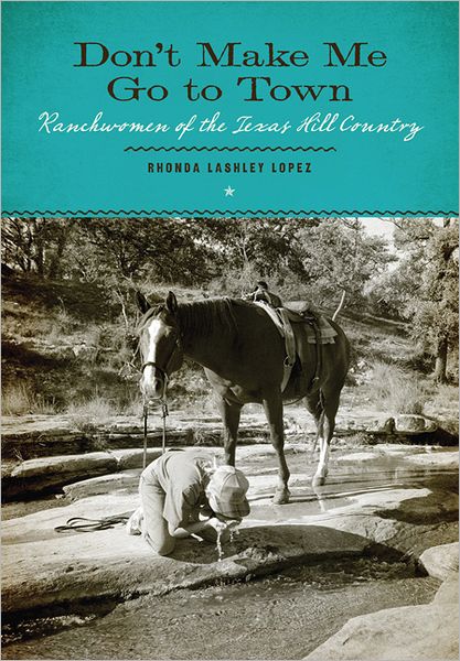 Don't Make Me Go to Town: Ranchwomen of the Texas Hill Country