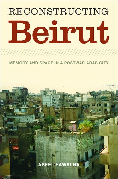 Reconstructing Beirut: Memory and Space in a Postwar Arab City