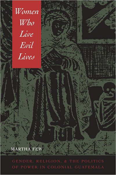Women Who Live Evil Lives: Gender, Religion, and the Politics of Power in Colonial Guatemala