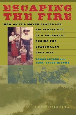 Escaping the Fire: How an Ixil Mayan Pastor Led His People Out of a Holocaust During the Guatemalan Civil War