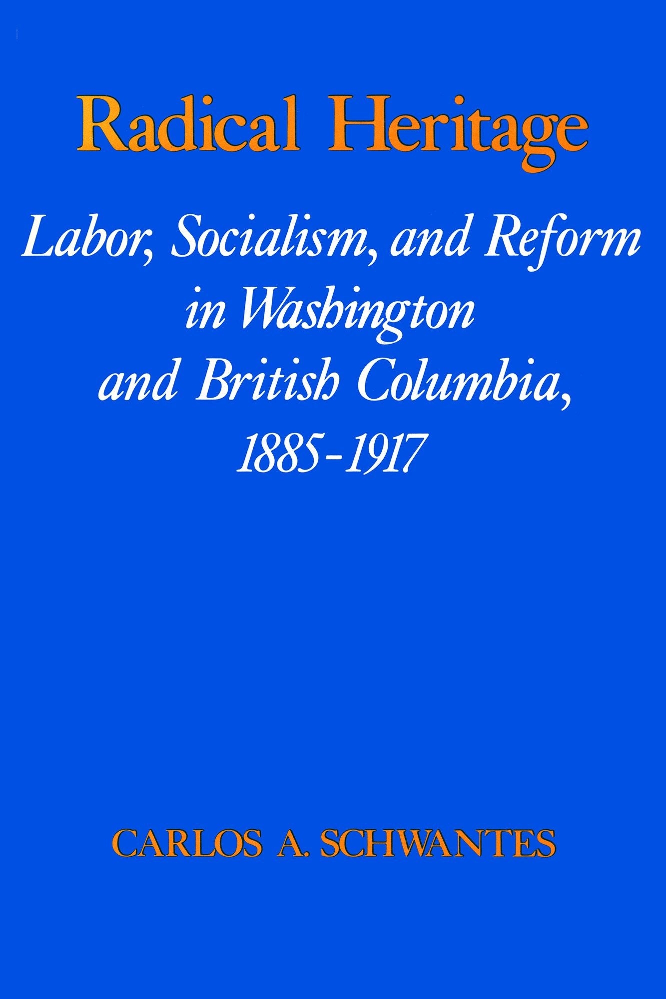Radical Heritage: Labor, Socialism, and Reform in Washington and British Columbia, 1885-1917