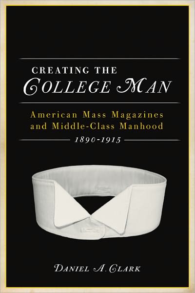 Creating the College Man: American Mass Magazines and Middle-Class Manhood, 1890-1915