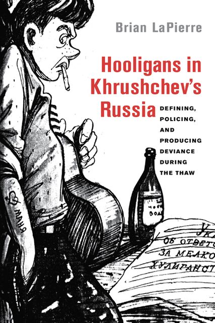 Hooligans in Khrushchev's Russia: Defining, Policing, and Producing Deviance during the Thaw