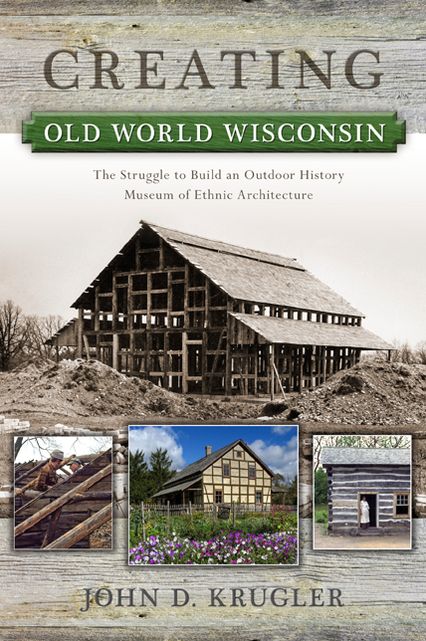 Creating Old World Wisconsin: The Struggle to Build an Outdoor History Museum of Ethnic Architecture