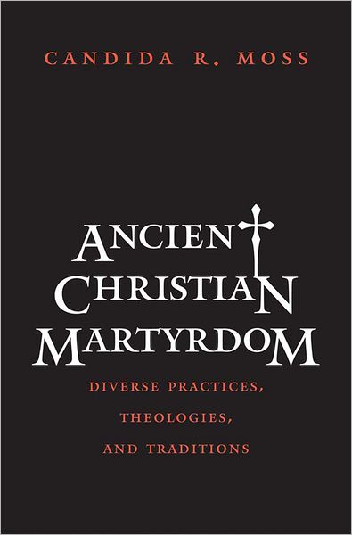 Ancient Christian Martyrdom: Diverse Practices, Theologies, and Traditions