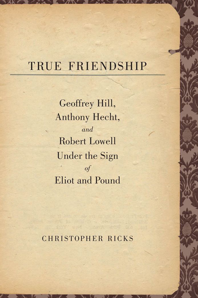 True Friendship: Geoffrey Hill, Anthony Hecht, and Robert Lowell Under the Sign of Eliot and Pound