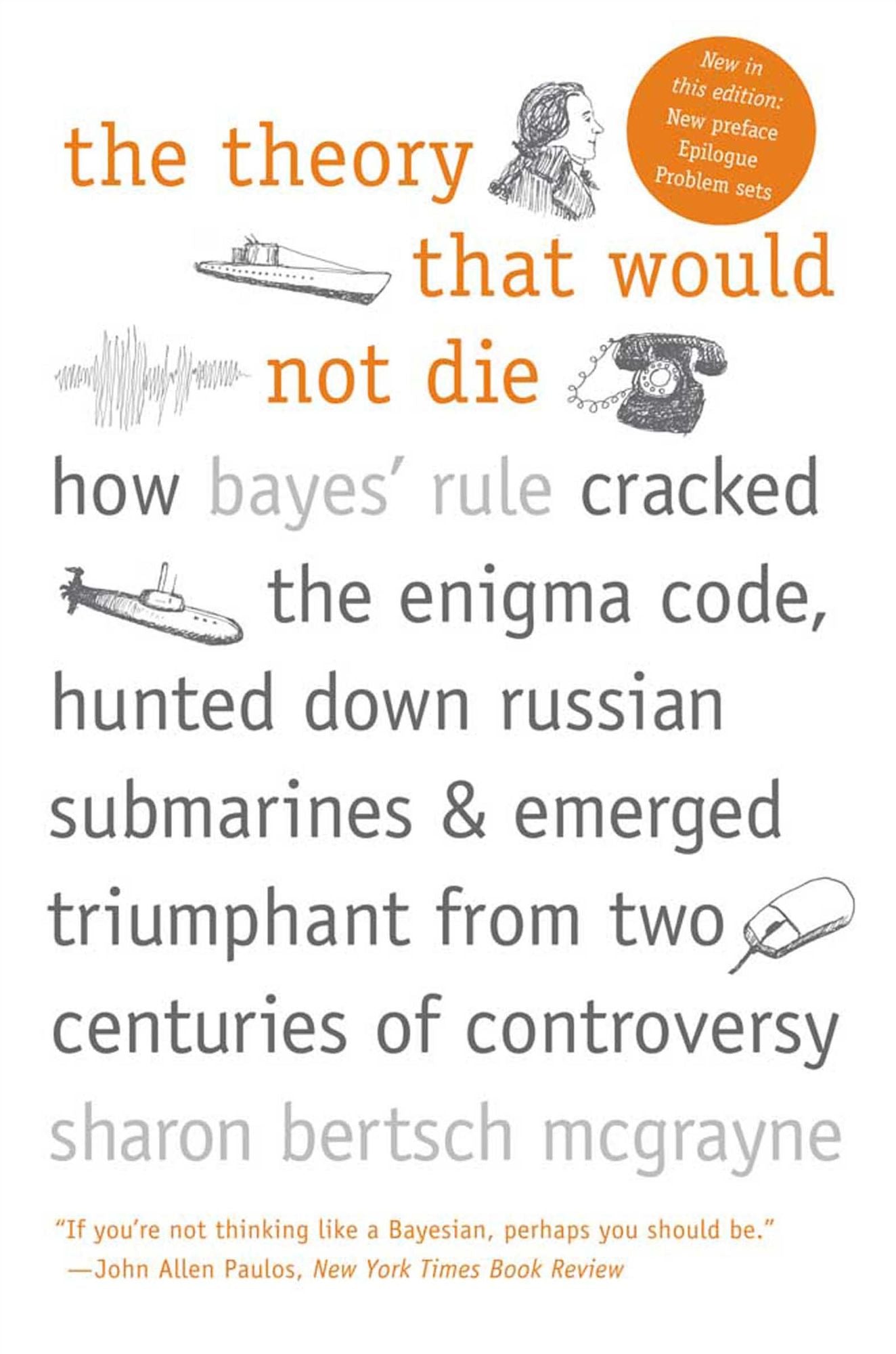 The Theory That Would Not Die: How Bayes' Rule Cracked the Enigma Code, Hunted Down Russian Submarines, and Emerged Triumphant from Two Centuries of Controversy