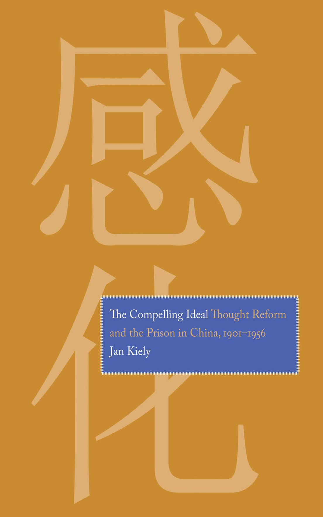 The Compelling Ideal: Thought Reform and the Prison in China, 1901-1956