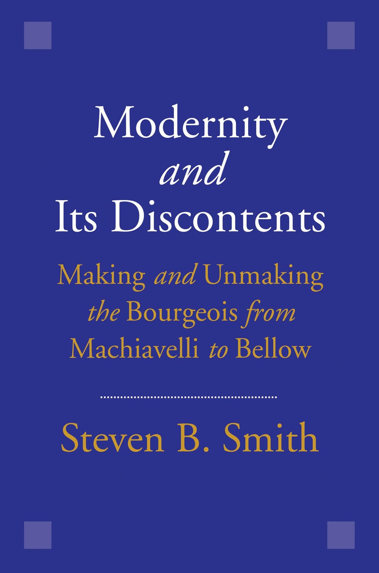 Modernity and Its Discontents: Making and Unmaking the Bourgeois from Machiavelli to Bellow