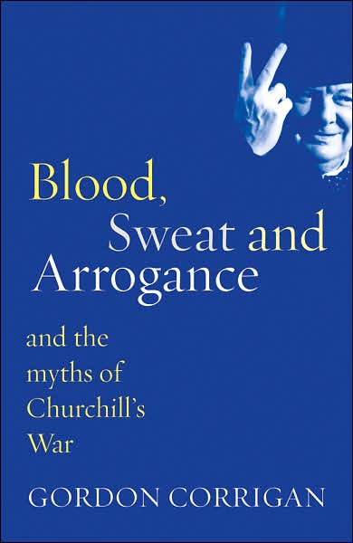 Blood, Sweat and Arrogance: And the Myth of Churchill's War
