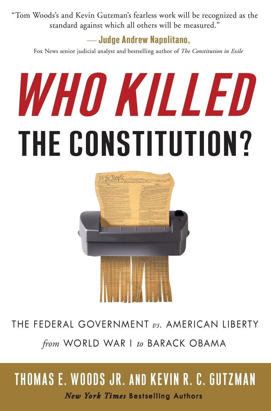 Who Killed the Constitution?: The Federal Government vs. American Liberty from World War I to Barack Obama