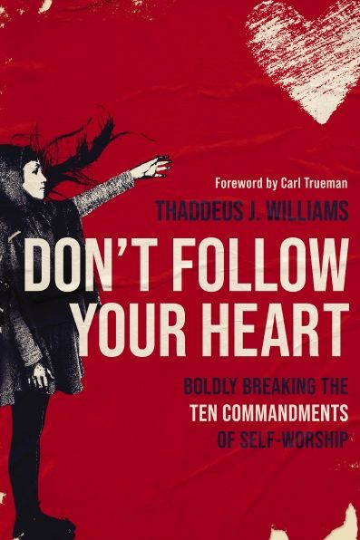 Don't Follow Your Heart: Boldly Breaking the Ten Commandments of Self-Worship
