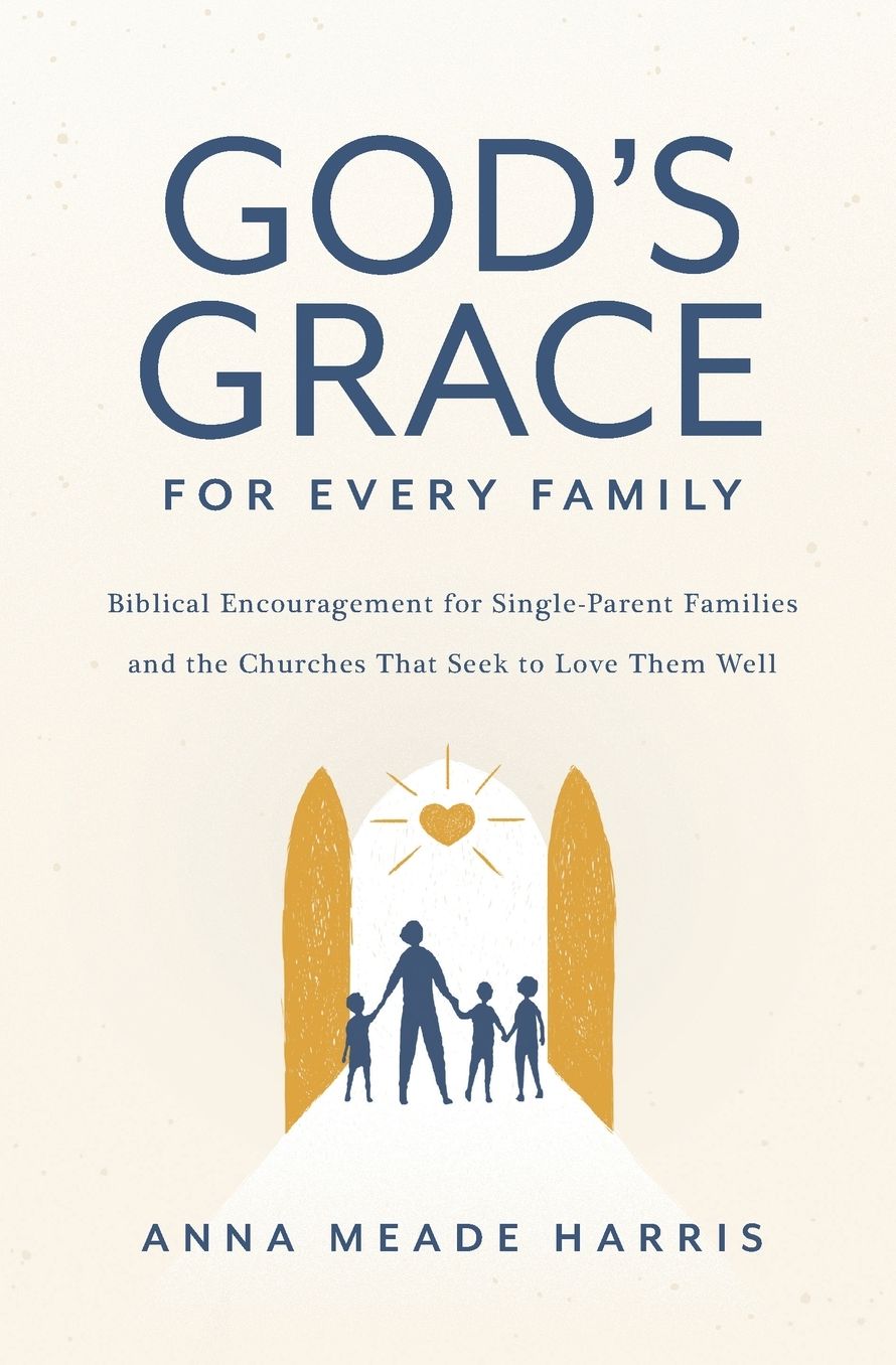 God's Grace for Every Family: Biblical Encouragement for Single-Parent Families and the Churches That Seek to Love Them Well
