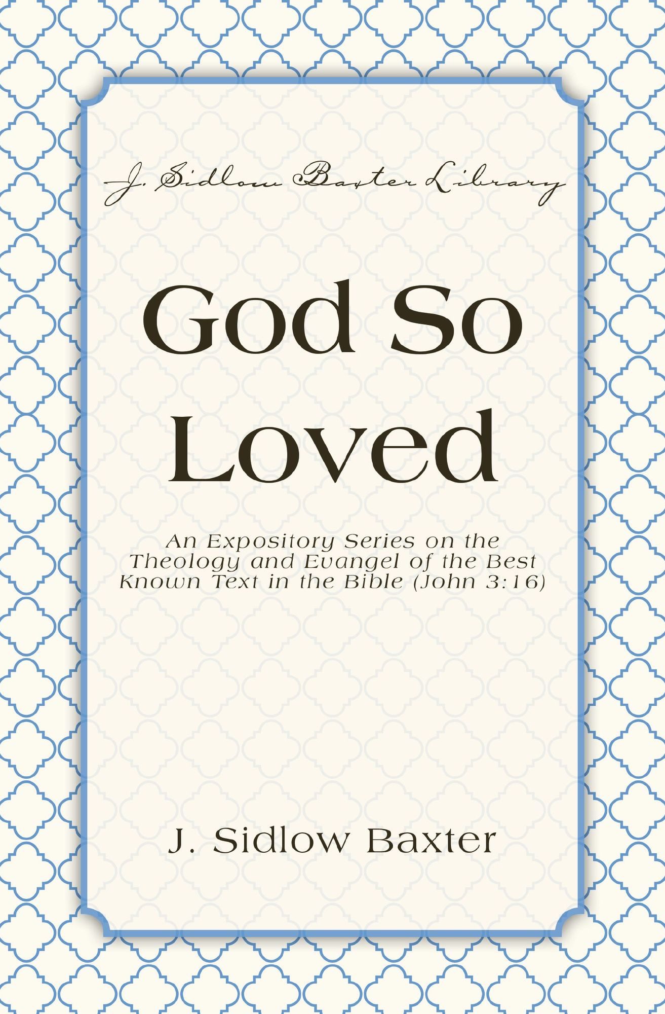 God So Loved: An Expository Series on the Theology and Evangel of the Best Known Text in the Bible (John 3:16)