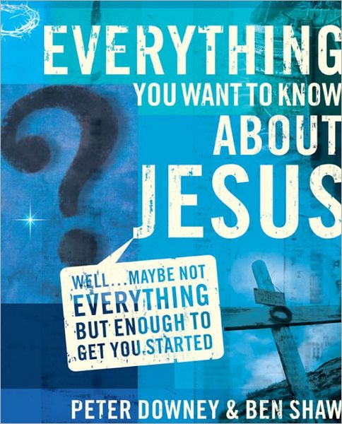 Everything You Want to Know about Jesus: Well ... Maybe Not Everything but Enough to Get You Started
