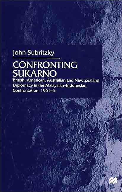 Confronting Sukarno: British, American, Australian and New Zealand Diplomacy in the Malaysian-Indonesian Confrontation, 1961-65