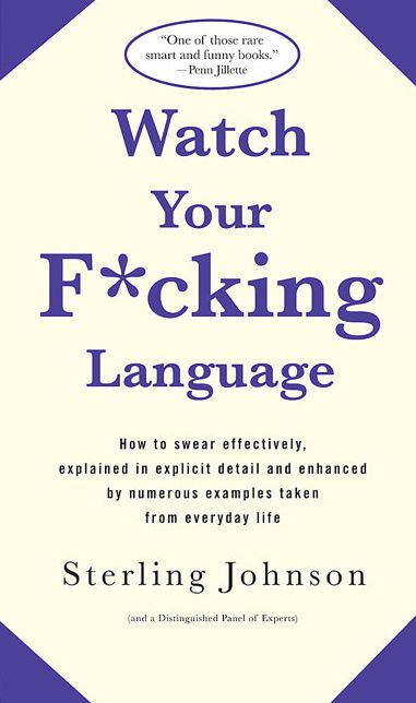 Watch Your F*Cking Language: How to Swear Effectively, Explained in Explicit Detail and Enhanced by Numerous Examples Taken from Everyday Life