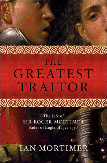 Greatest Traitor: The Life of Sir Roger Mortimer, Ruler of England 1327-1330