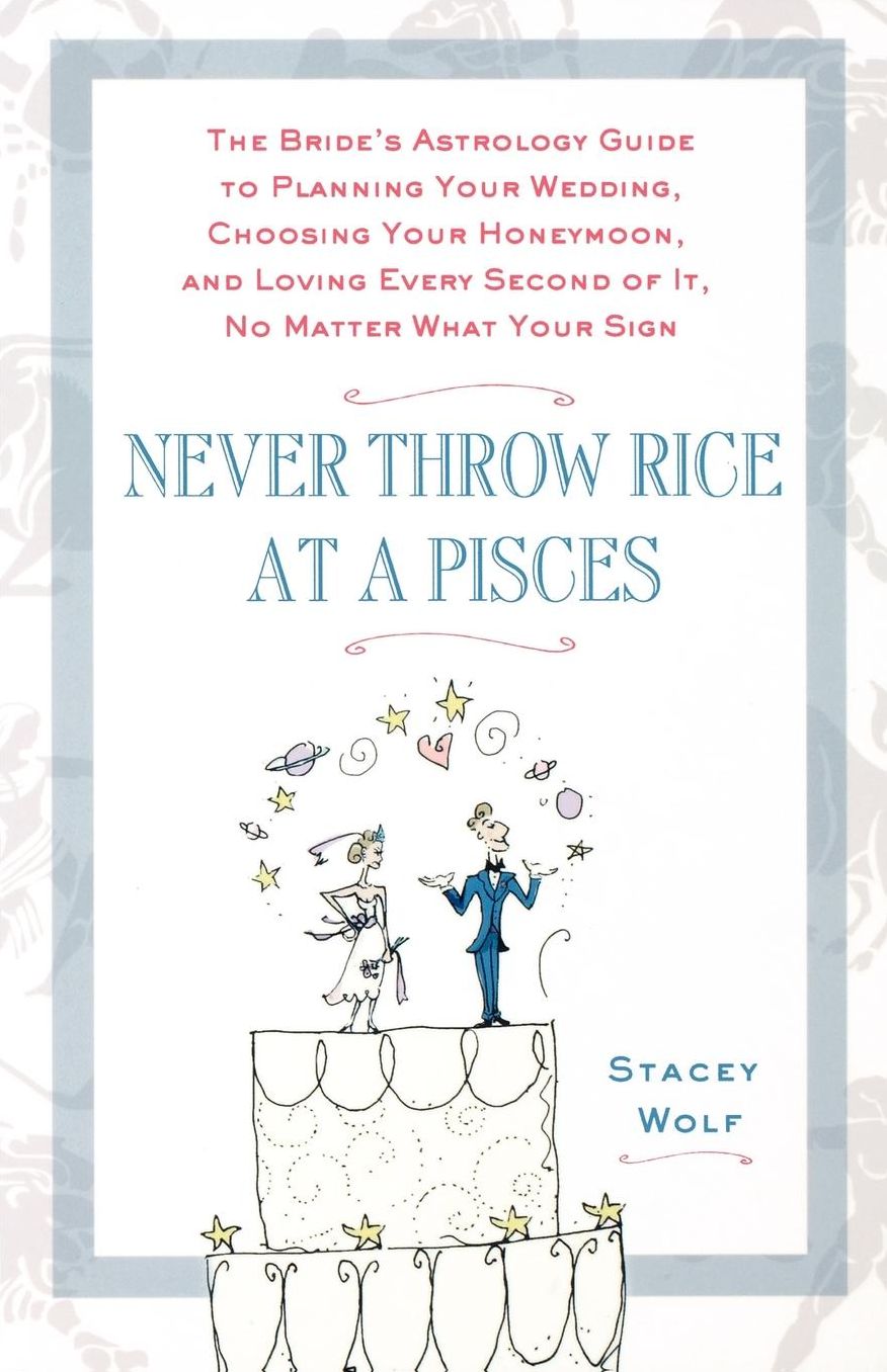 Never Throw Rice at a Pisces: The Bride's Astrology Guide to Planning Your Wedding, Choosing Your Honeymoon, and Loving Every Second of It, No Matte