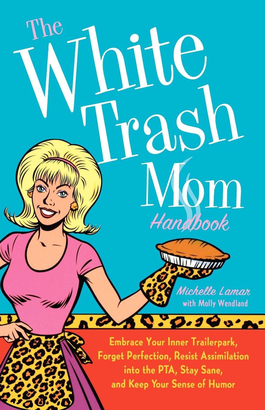 White Trash Mom Handbook: Embrace Your Inner Trailerpark, Forget Perfection, Resist Assimilation into the PTA, Stay Sane, and Keep Your Sense of Humor