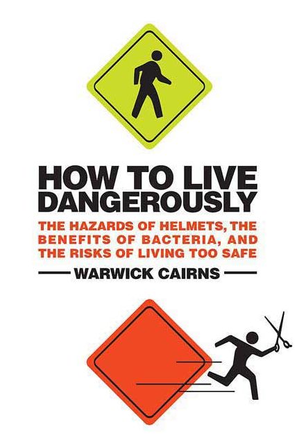 How to Live Dangerously: The Hazards of Helmets, the Benefits of Bacteria, and the Risks of Living Too Safe
