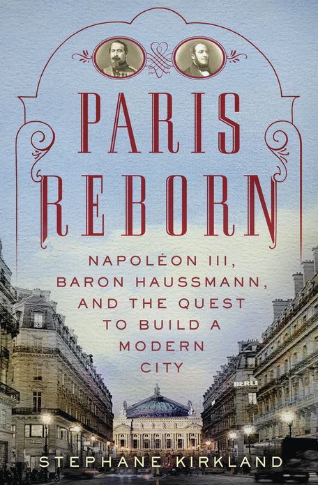 Paris Reborn: Napoleon III, Baron Haussmann, and the Quest to Build a Modern City