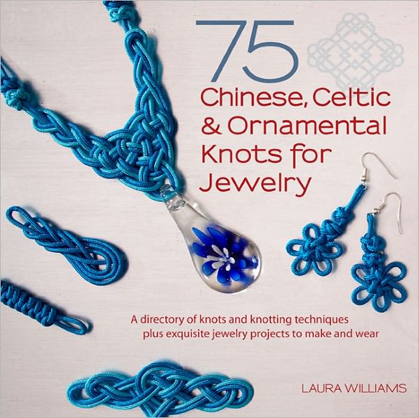 75 Chinese, Celtic, and Ornamental Knots: A Directory of Knots and Knotting Techniques Plus Exquisite Jewelry Projects to Make and Wear