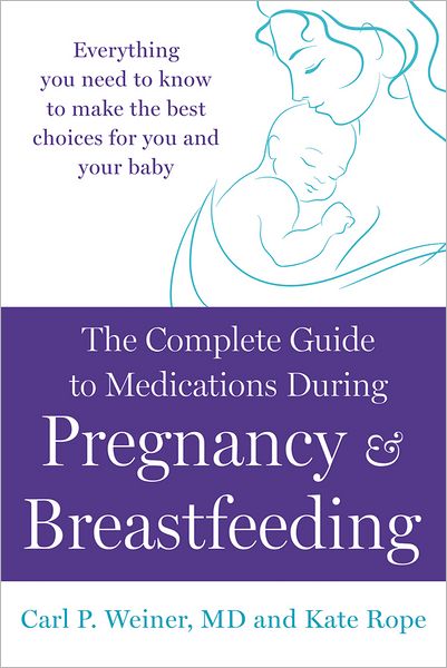 The Complete Guide to Medications During Pregnancy and Breastfeeding: Everything You Need to Know to Make the Best Choices for You and Your Baby
