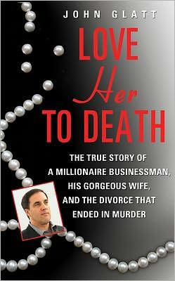 Love Her to Death: The True Story of a Millionaire Businessman, His Gorgeous Wife, and the Divorce That Ended in Murder