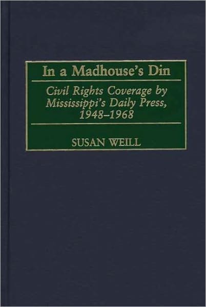 In a Madhouse's Din: Civil Rights Coverage by Mississippi's Daily Press, 1948-1968