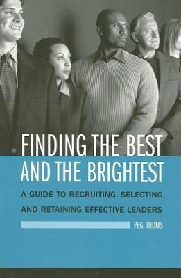 Finding the Best and the Brightest: A Guide to Recruiting, Selecting, and Retaining Effective Leaders