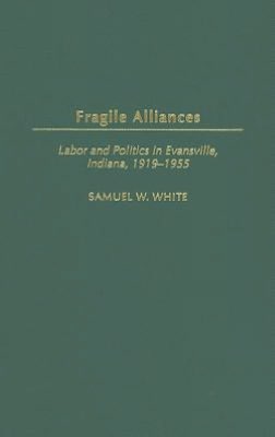Fragile Alliances: Labor and Politics in Evansville, Indiana, 1919-1955 (Contributions to Labor Studies Series)