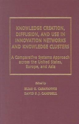 Knowledge Creation, Diffusion, and Use in Innovation Networks and Knowledge Clusters: A Comparative Systems Approach Across the United States, Europe, and Asia (Technology, Innovation, and Knowledge Management Series)