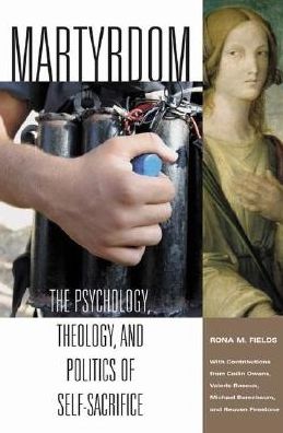 Martyrdom: The Psychology, Theology, and Politics of Self-Sacrifice: The Psychology, Theology, and Politics of Self-Sacrifice