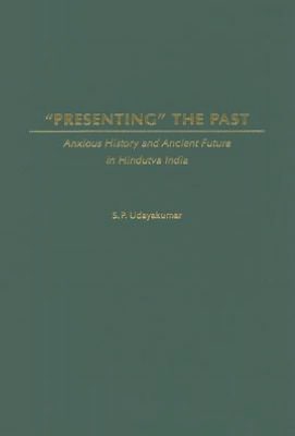 Presenting the Past: Anxious History and Ancient Future in Hindutva India