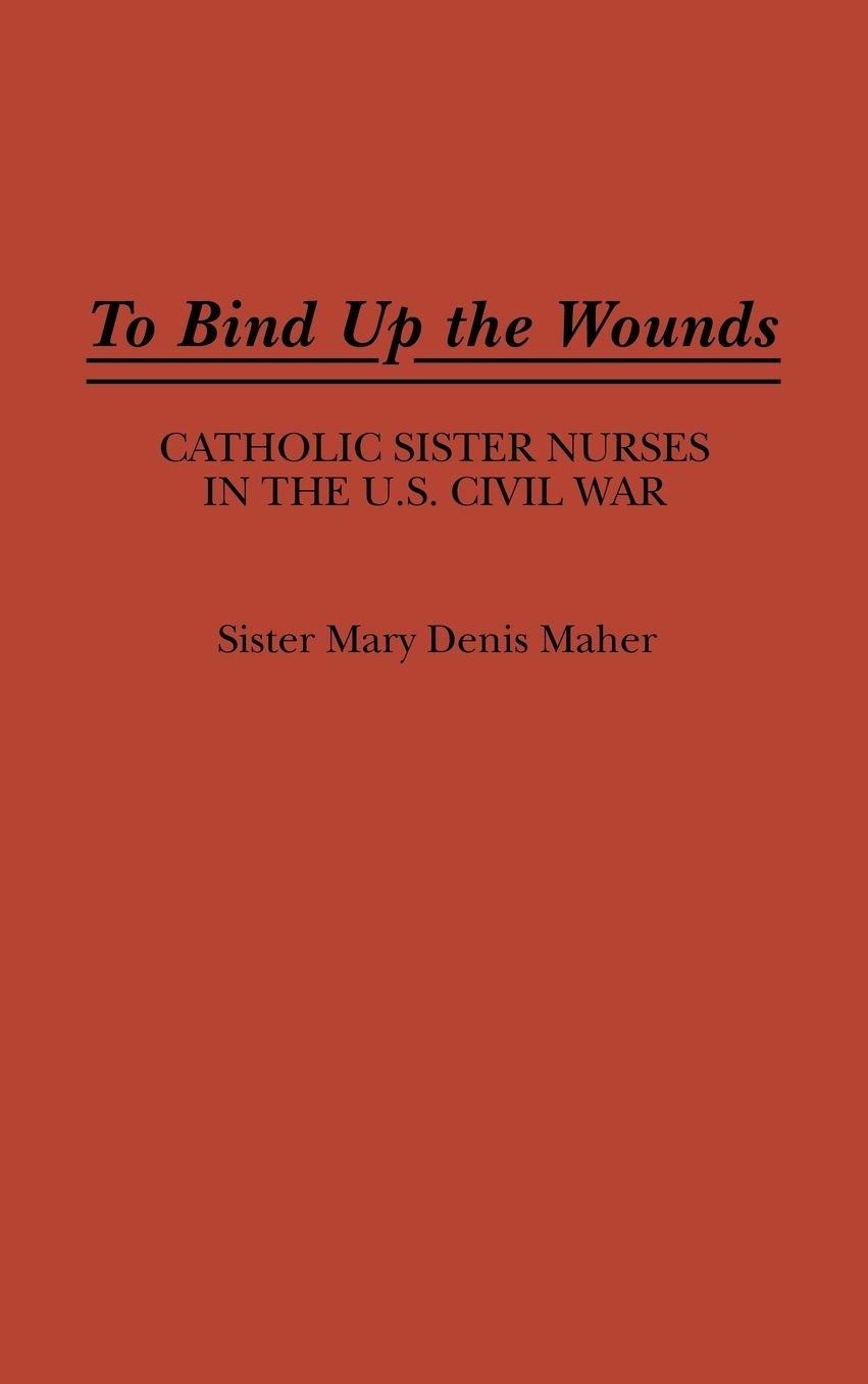 To Bind Up the Wounds: Catholic Sister Nurses in the U.S. Civil War