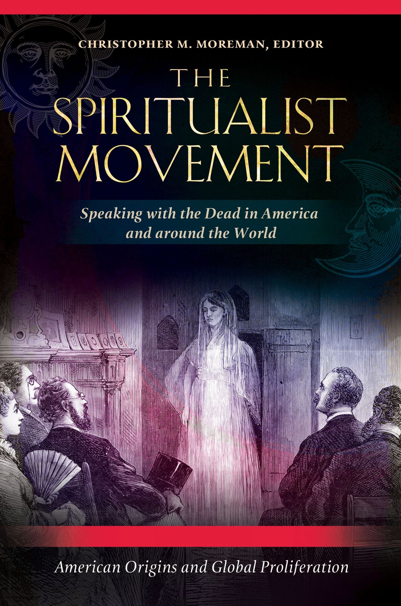 The Spiritualist Movement: Speaking with the Dead in America and around the World [3 volumes]: Speaking with the Dead in America and around the World