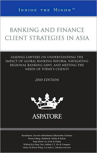 Banking and Finance Client Strategies in Asia, 2010 Ed: Leading Lawyers on Understanding the Impact of Global Banking Reform, Navigating Regional Banking Laws, and Meeting the Needs of Today's Clients (Inside the Minds)