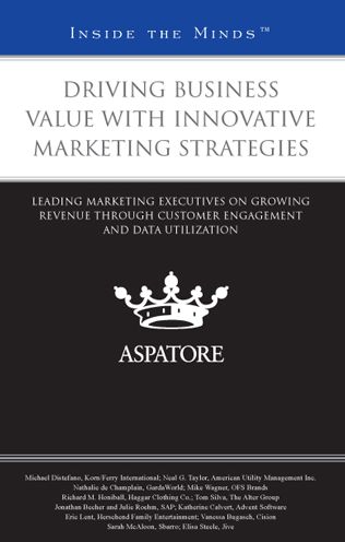 Driving Business Value with Innovative Marketing Strategies: Leading Marketing Executives on Growing Revenue through Customer Engagement and Data Utilization (Inside the Minds)