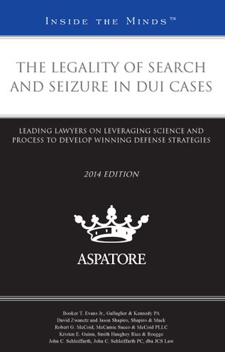The Legality of Search and Seizure in DUI Cases, 2014 ed.: Leading Lawyers on Leveraging Science and Process to Develop Winning Defense Strategies (Inside the Minds)