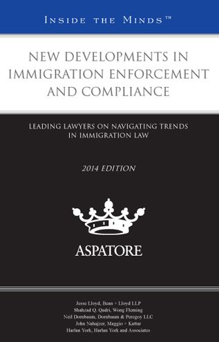 New Developments in Immigration Enforcement and Compliance, 2014 ed.: Leading Lawyers on Navigating Trends in Immigration Law (Inside the Minds)