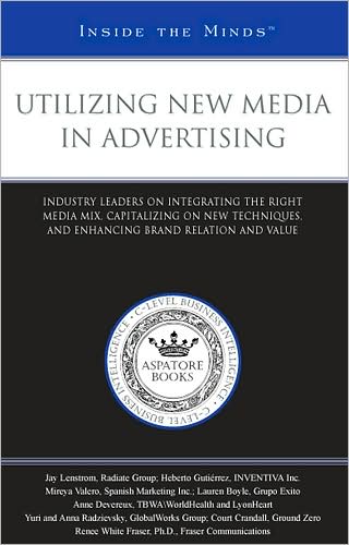 Utilizing New Media in Advertising: Industry Leaders on Integrating the Right Media Mix, Capitalizing on New Techniques, and Enhancing Brand Relation and Value