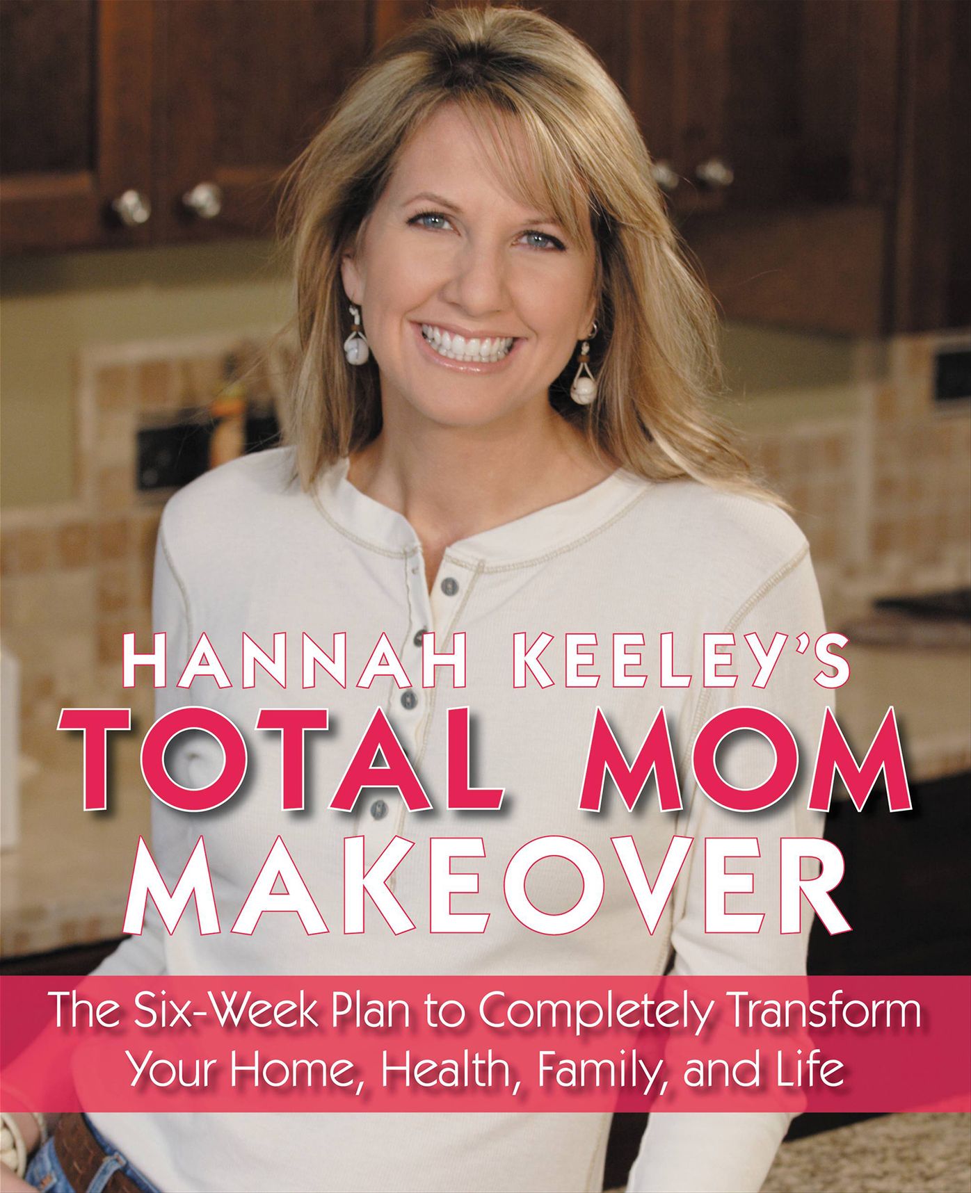 Hannah Keeley's Total Mom Makeover: The Six-Week Plan to Completely Transform Your Home, Health, Family, and Life