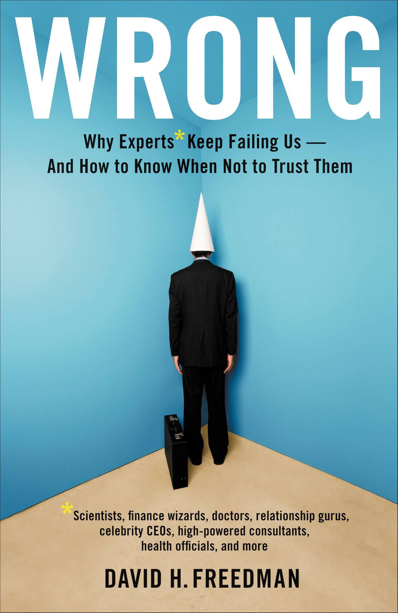Wrong: Why experts* keep failing us--and how to know when not to trust them *Scientists, finance wizards, doctors, relationship gurus, celebrity CEOs, high-powered consultants, health officials and more