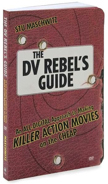 The DV Rebel's Guide: An All-Digital Approach to Making Killer Action Movies on the Cheap