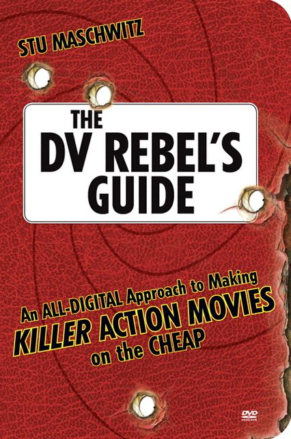 The DV Rebel's Guide: An All-Digital Approach to Making Killer Action Movies on the Cheap