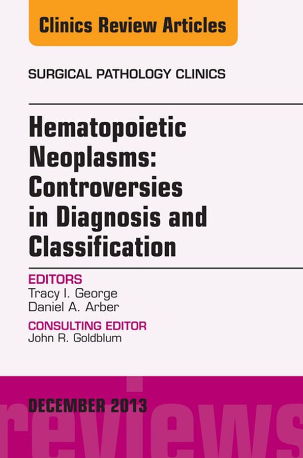 Hematopoietic Neoplasms: Controversies in Diagnosis and Classification, An Issue of Surgical Pathology Clinics, E-Book