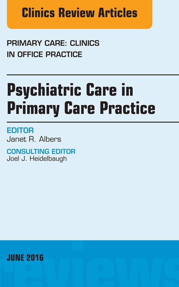 Psychiatric Care in Primary Care Practice, An Issue of Primary Care: Clinics in Office Practice, E-Book