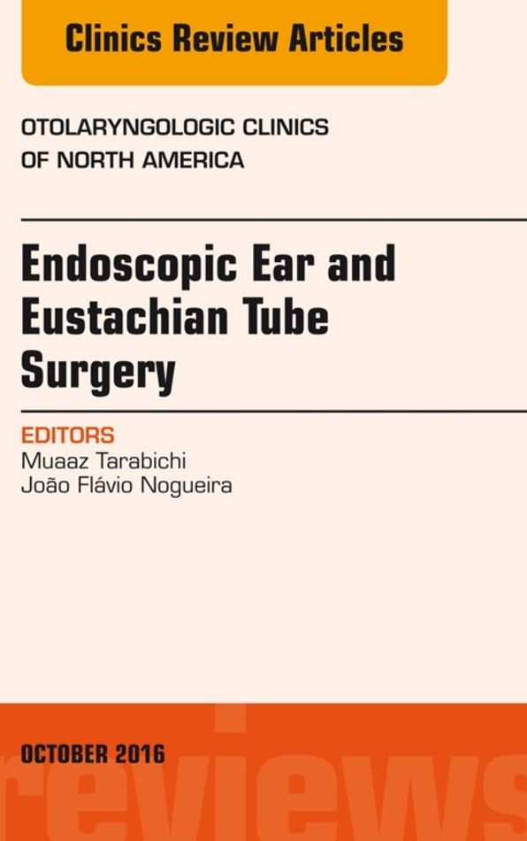 Endoscopic Ear and Eustachian Tube Surgery, An Issue of Otolaryngologic Clinics of North America, E-Book