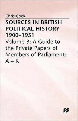 Sources In British Political History, 1900-1951: Volume 3: A Guide to the Private Papers of Members of Parliament: A-K